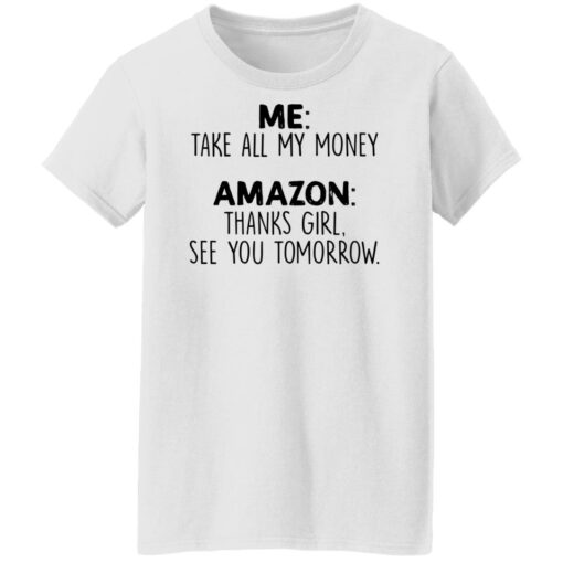 Me take all my money amazon thanks girl see you tomorrow shirt $19.95