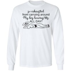 So exhausted from carrying around my big heaving tits all day shirt $19.95