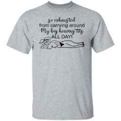 So exhausted from carrying around my big heaving tits all day shirt $19.95