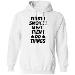 First i smoke weed then i do things shirt $19.95