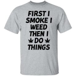 First i smoke weed then i do things shirt $19.95 redirect01242022030110 7