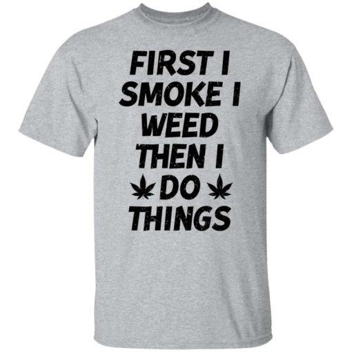 First i smoke weed then i do things shirt $19.95