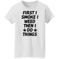 First i smoke weed then i do things shirt $19.95