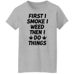 First i smoke weed then i do things shirt $19.95