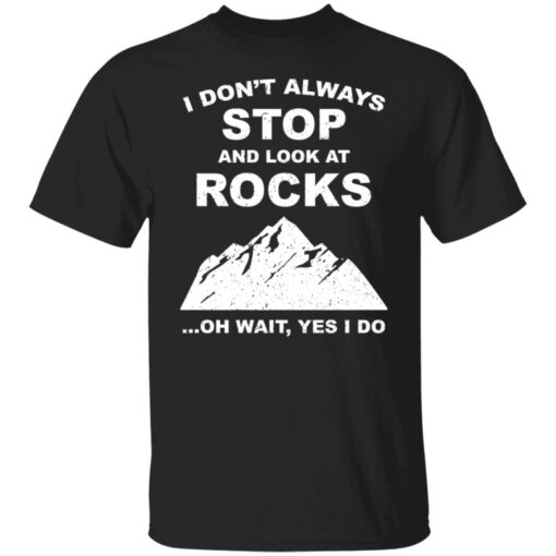 I don’t always stop and look at rocks oh wait yes i do shirt $19.95