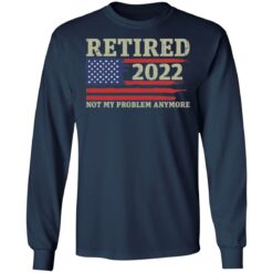 Retired 2022 not my problem anymore shirt $19.95