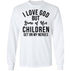 I love god but some of his children get on my nerves shirt $19.95