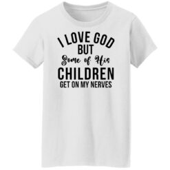 I love god but some of his children get on my nerves shirt $19.95