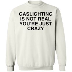 Gaslighting is not real you're are just crazy shirt $19.95