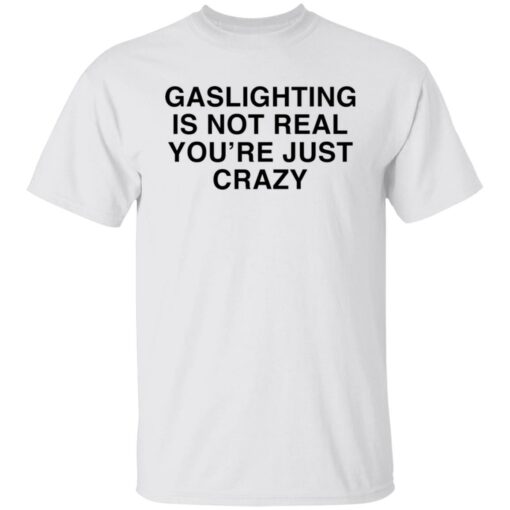 Gaslighting is not real you're are just crazy shirt $19.95