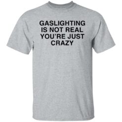 Gaslighting is not real you're are just crazy shirt $19.95