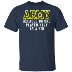 Army because no one played navy as a kid shirt $19.95