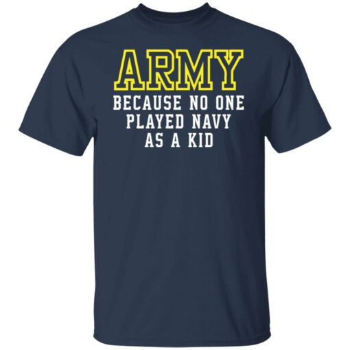 Army because no one played navy as a kid shirt $19.95