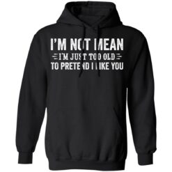 I’m not mean i'm just too old to pretend i like you shirt $19.95