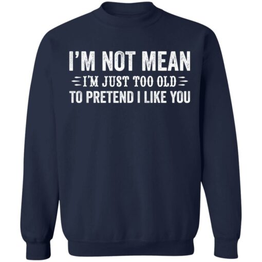 I’m not mean i'm just too old to pretend i like you shirt $19.95