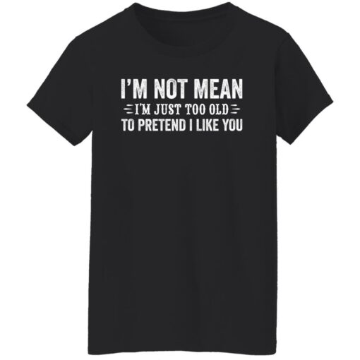 I’m not mean i'm just too old to pretend i like you shirt $19.95