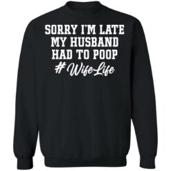 Sorry i'm late my husband had to poop wife life shirt $19.95