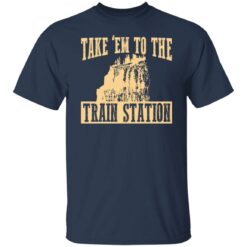 Take 'em to the train station shirt $19.95 redirect02232022230220 4
