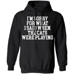 I’m sorry for what i said when the cats were playing shirt $19.95