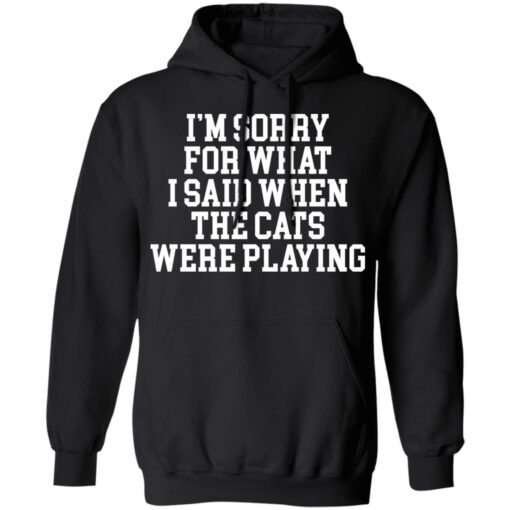 I’m sorry for what i said when the cats were playing shirt $19.95 redirect02242022220216 2