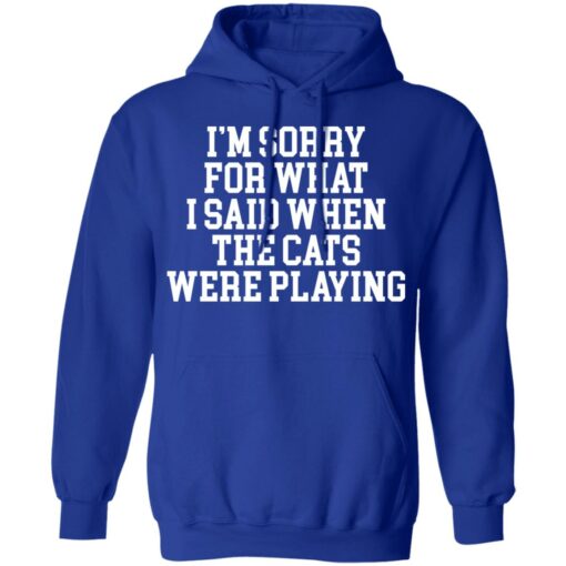 I’m sorry for what i said when the cats were playing shirt $19.95