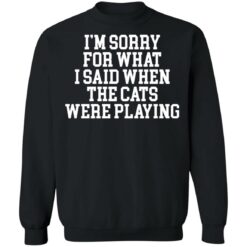 I’m sorry for what i said when the cats were playing shirt $19.95