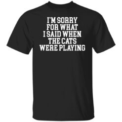 I’m sorry for what i said when the cats were playing shirt $19.95 redirect02242022220216 6