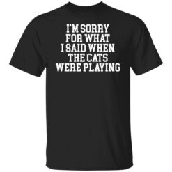 I’m sorry for what i said when the cats were playing shirt $19.95