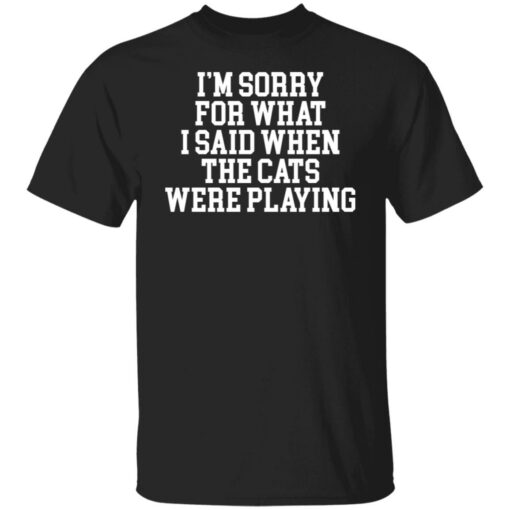 I’m sorry for what i said when the cats were playing shirt $19.95