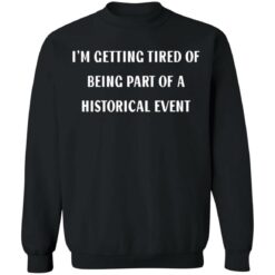 I’m getting tired of being part of a historical event shirt $19.95