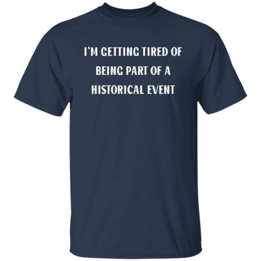 I’m getting tired of being part of a historical event shirt $19.95