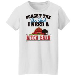 Forget the she shed i need a b*tch barn shirt $19.95