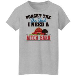 Forget the she shed i need a b*tch barn shirt $19.95