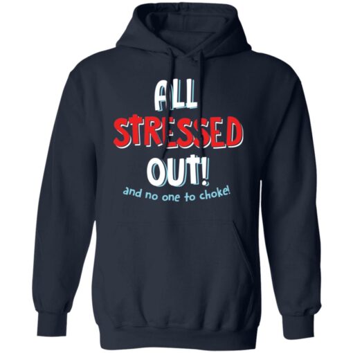 All stressed out and no one to choke shirt $19.95