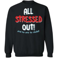 All stressed out and no one to choke shirt $19.95