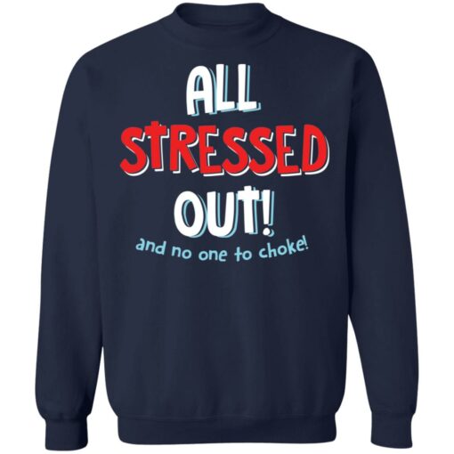 All stressed out and no one to choke shirt $19.95