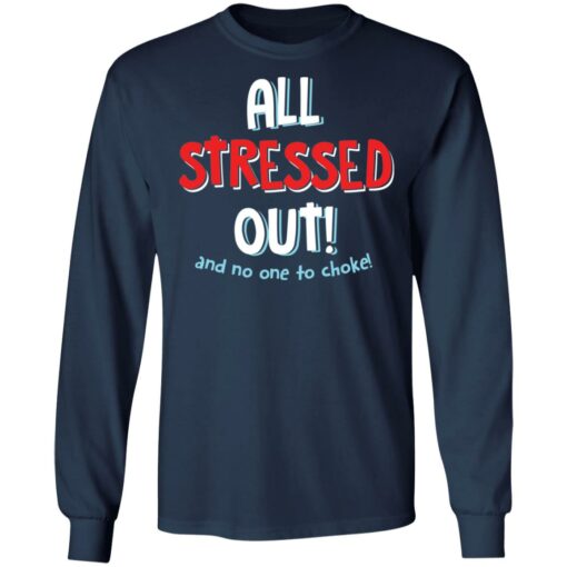 All stressed out and no one to choke shirt $19.95