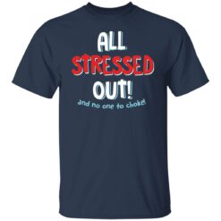 All stressed out and no one to choke shirt $19.95