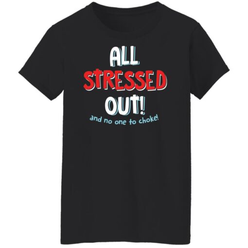 All stressed out and no one to choke shirt $19.95