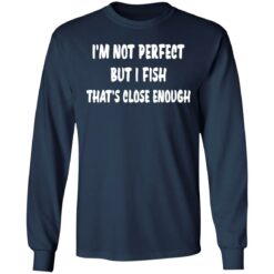 I’m not perfect but i fish that's close enough shirt $19.95