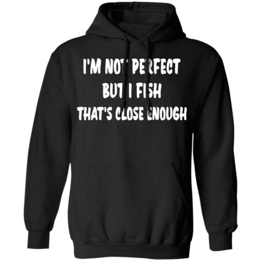 I’m not perfect but i fish that's close enough shirt $19.95