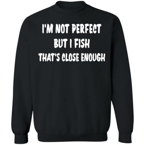 I’m not perfect but i fish that's close enough shirt $19.95