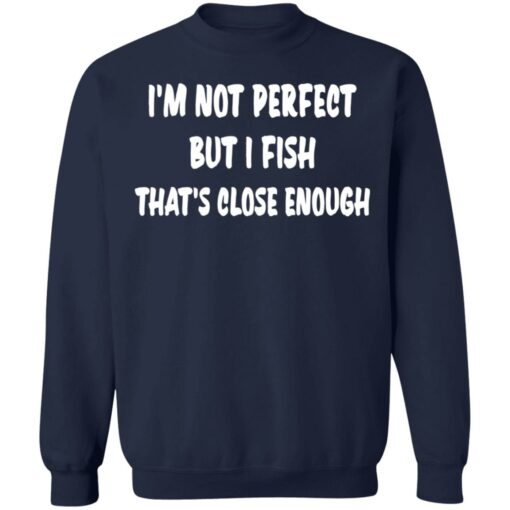 I’m not perfect but i fish that's close enough shirt $19.95