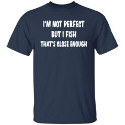 I’m not perfect but i fish that's close enough shirt $19.95