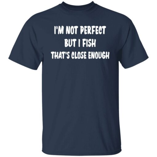 I’m not perfect but i fish that's close enough shirt $19.95 redirect03022022030347 7