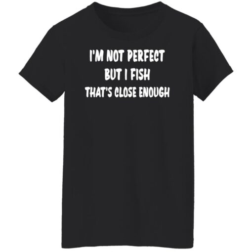 I’m not perfect but i fish that's close enough shirt $19.95