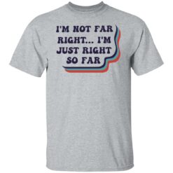 I’m not far right i'm just right so far shirt $19.95