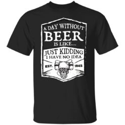 A day without beer is like just kidding i have no idea est 1845 shirt $19.95