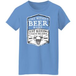 A day without beer is like just kidding i have no idea est 1845 shirt $19.95