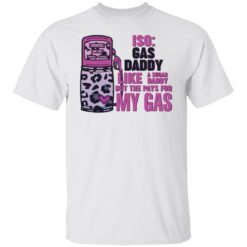 Iso gas daddy like a sugar daddy but he pays for my gas shirt $19.95